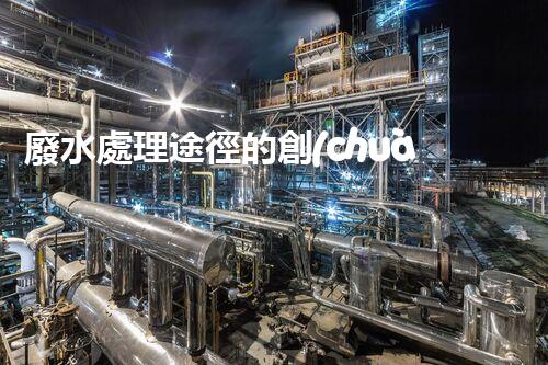 廢水處理途徑的創(chuàng)新與以后？